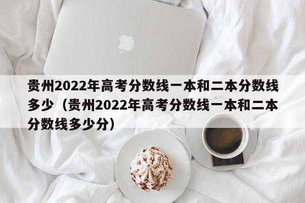 贵州2022年高考分数线一本和二本分数线多少（贵州2022年高考分数线一本和二本分数线多少分）