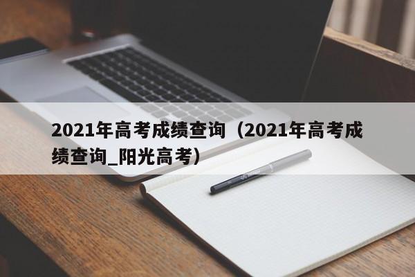 2021年高考成绩查询（2021年高考成绩查询_阳光高考）