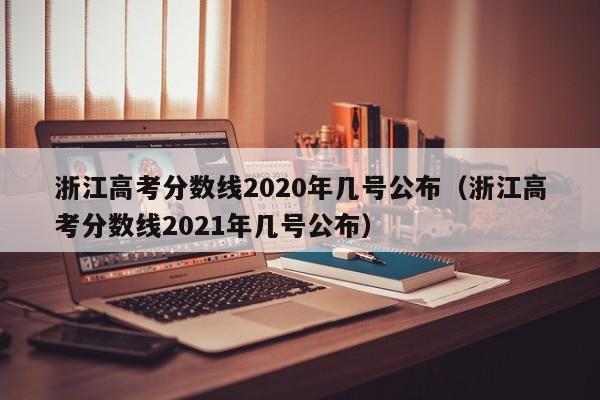 浙江高考分数线2020年几号公布（浙江高考分数线2021年几号公布）