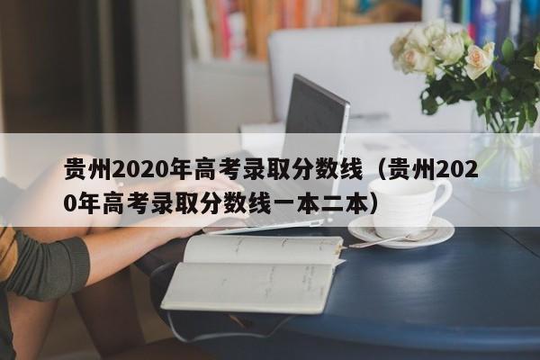 贵州2020年高考录取分数线（贵州2020年高考录取分数线一本二本）