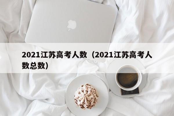 2021江苏高考人数（2021江苏高考人数总数）