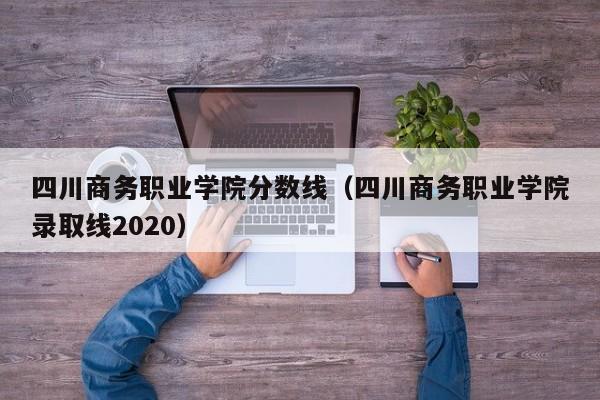 四川商务职业学院分数线（四川商务职业学院录取线2020）