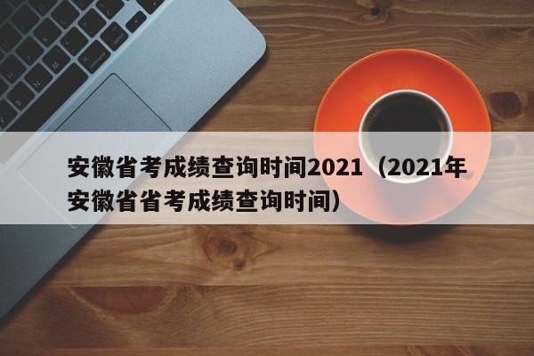 安徽省考成绩查询时间2021（2021年安徽省省考成绩查询时间）