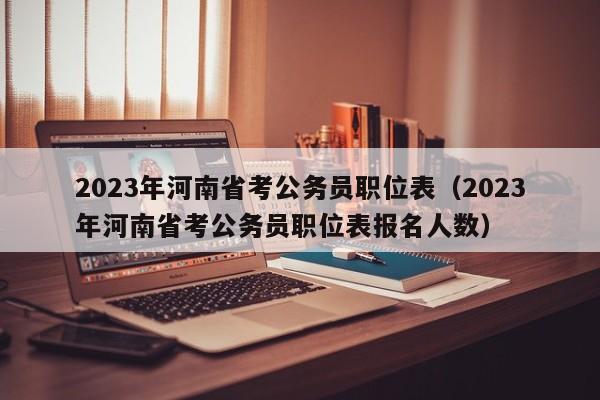 2023年河南省考公务员职位表（2023年河南省考公务员职位表报名人数）