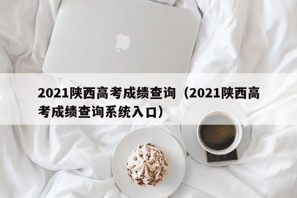 2021陕西高考成绩查询（2021陕西高考成绩查询系统入口）