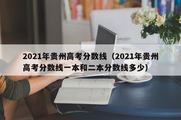2021年贵州高考分数线（2021年贵州高考分数线一本和二本分数线多少）