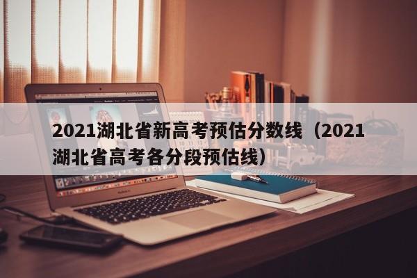 2021湖北省新高考预估分数线（2021湖北省高考各分段预估线）