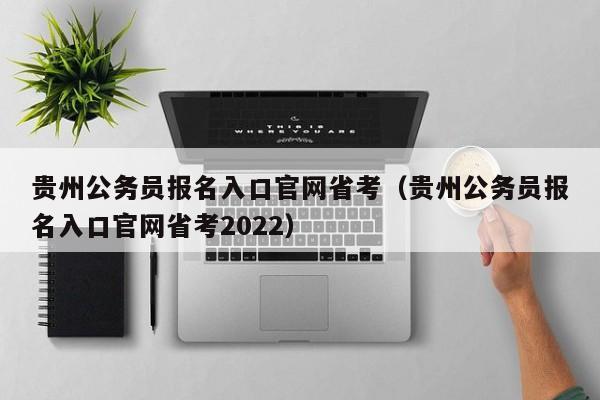 贵州公务员报名入口官网省考（贵州公务员报名入口官网省考2022）