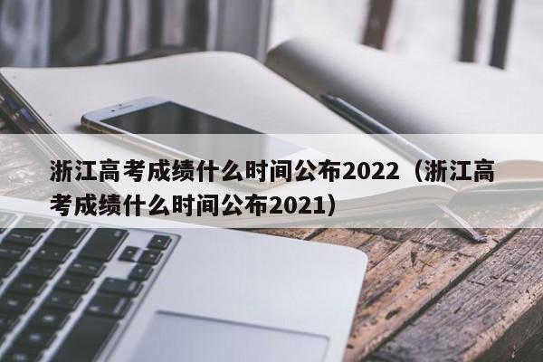 浙江高考成绩什么时间公布2022（浙江高考成绩什么时间公布2021）