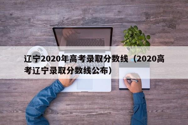 辽宁2020年高考录取分数线（2020高考辽宁录取分数线公布）