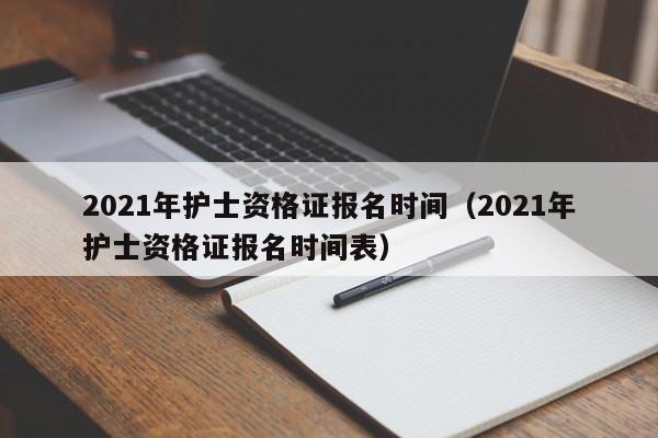 2021年护士资格证报名时间（2021年护士资格证报名时间表）