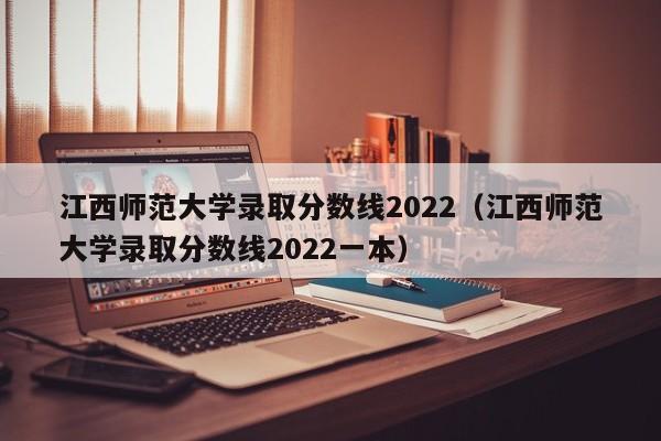 江西师范大学录取分数线2022（江西师范大学录取分数线2022一本）