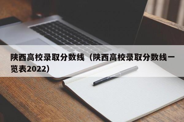 陕西高校录取分数线（陕西高校录取分数线一览表2022）