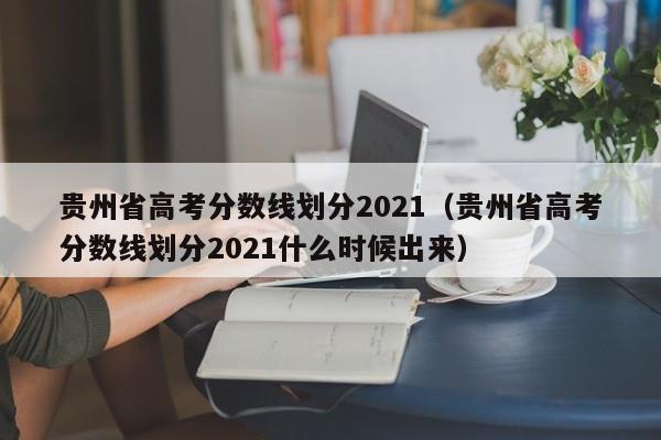 贵州省高考分数线划分2021（贵州省高考分数线划分2021什么时候出来）