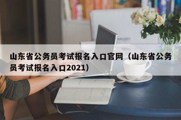 山东省公务员考试报名入口官网（山东省公务员考试报名入口2021）