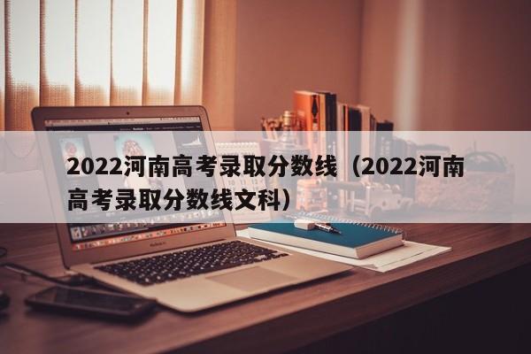 2022河南高考录取分数线（2022河南高考录取分数线文科）