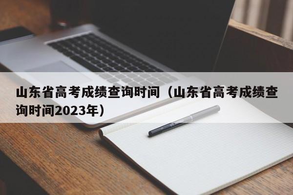 山东省高考成绩查询时间（山东省高考成绩查询时间2023年）