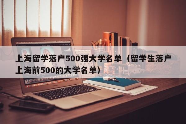 上海留学落户500强大学名单（留学生落户上海前500的大学名单）