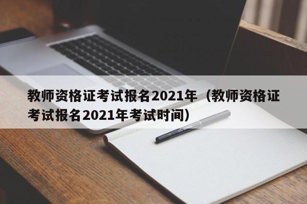 教师资格证考试报名2021年（教师资格证考试报名2021年考试时间）