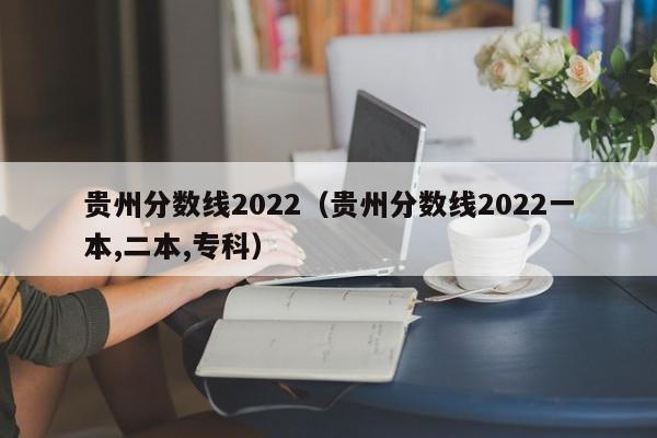 贵州分数线2022（贵州分数线2022一本,二本,专科）