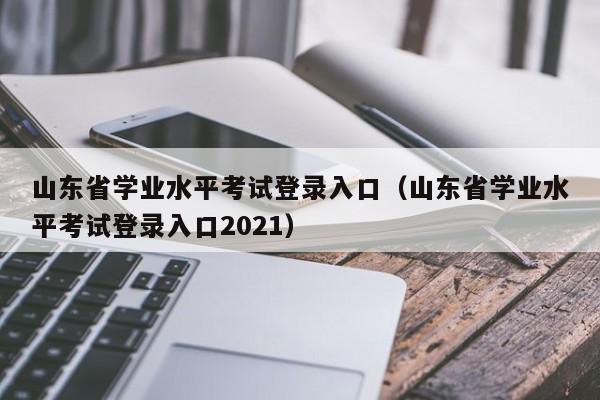 山东省学业水平考试登录入口（山东省学业水平考试登录入口2021）