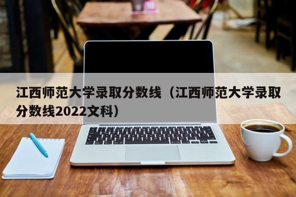 江西师范大学录取分数线（江西师范大学录取分数线2022文科）