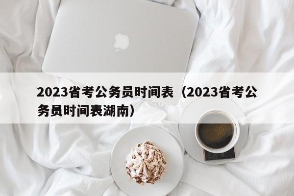 2023省考公务员时间表（2023省考公务员时间表湖南）