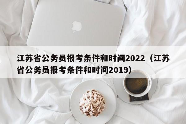 江苏省公务员报考条件和时间2022（江苏省公务员报考条件和时间2019）