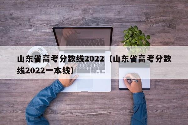 山东省高考分数线2022（山东省高考分数线2022一本线）