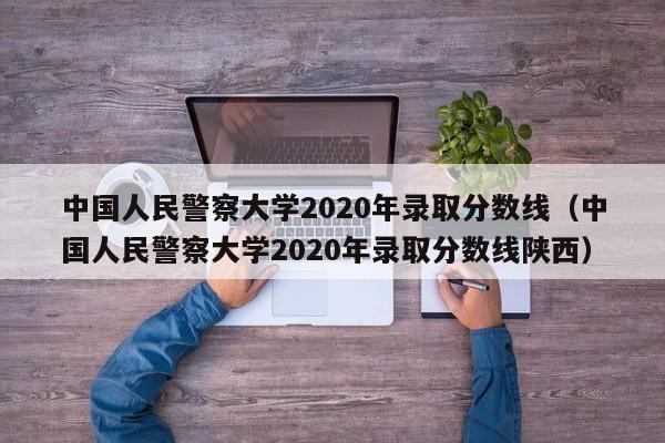 中国人民警察大学2020年录取分数线（中国人民警察大学2020年录取分数线陕西）