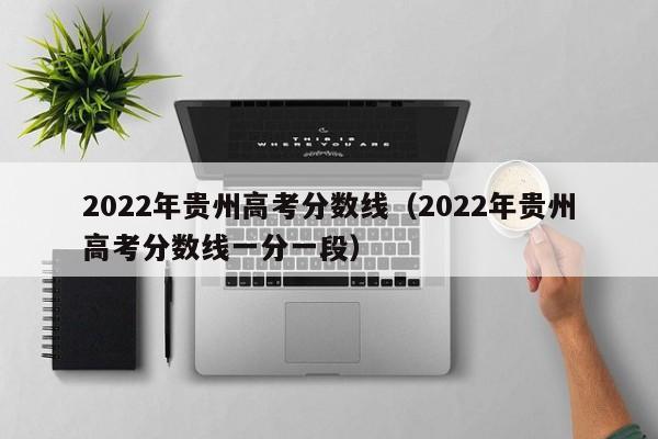 2022年贵州高考分数线（2022年贵州高考分数线一分一段）