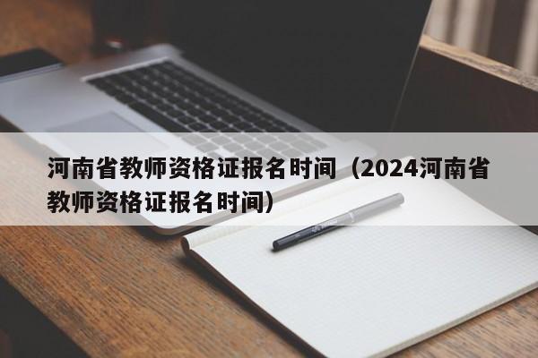 河南省教师资格证报名时间（2024河南省教师资格证报名时间）