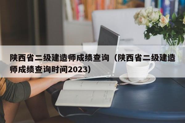 陕西省二级建造师成绩查询（陕西省二级建造师成绩查询时间2023）