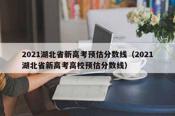 2021湖北省新高考预估分数线（2021湖北省新高考高校预估分数线）