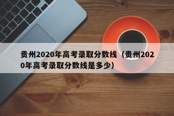 贵州2020年高考录取分数线（贵州2020年高考录取分数线是多少）