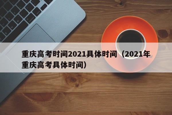 重庆高考时间2021具体时间（2021年重庆高考具体时间）