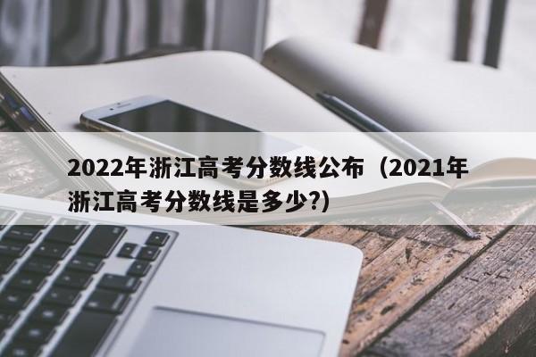 2022年浙江高考分数线公布（2021年浙江高考分数线是多少?）