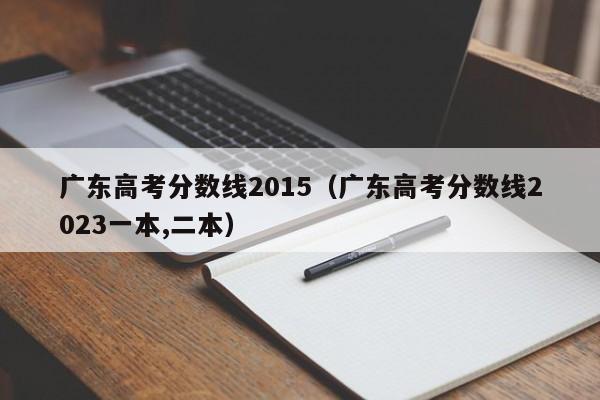 广东高考分数线2015（广东高考分数线2023一本,二本）