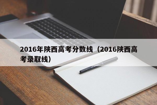2016年陕西高考分数线（2016陕西高考录取线）