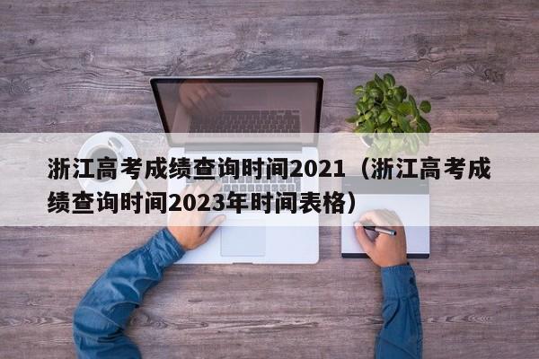 浙江高考成绩查询时间2021（浙江高考成绩查询时间2023年时间表格）