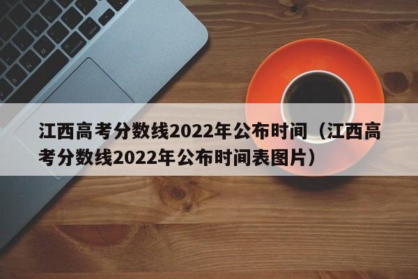 江西高考分数线2022年公布时间（江西高考分数线2022年公布时间表图片）