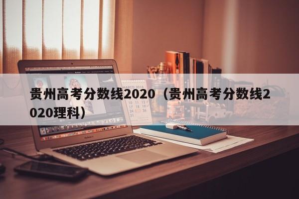 贵州高考分数线2020（贵州高考分数线2020理科）