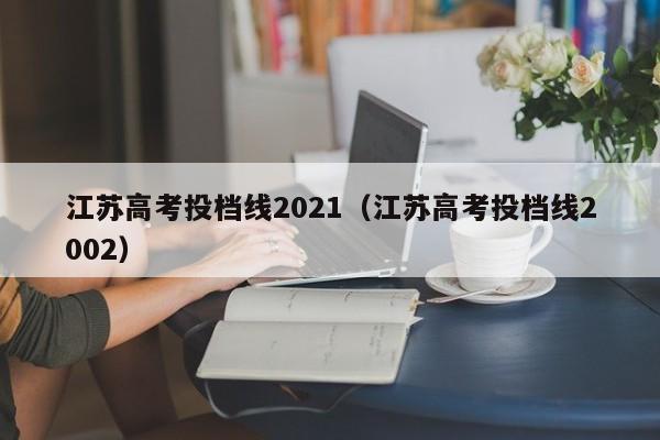 江苏高考投档线2021（江苏高考投档线2002）