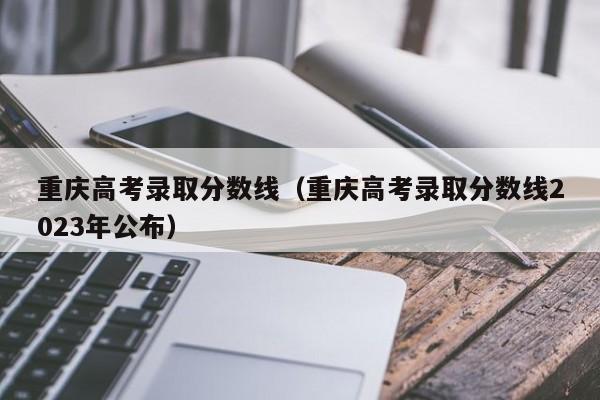 重庆高考录取分数线（重庆高考录取分数线2023年公布）