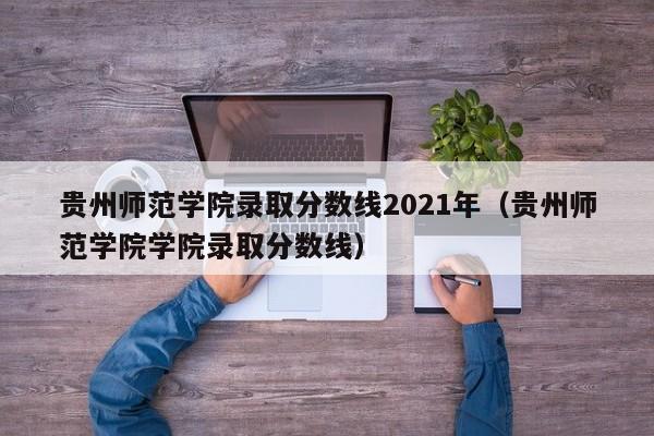 贵州师范学院录取分数线2021年（贵州师范学院学院录取分数线）
