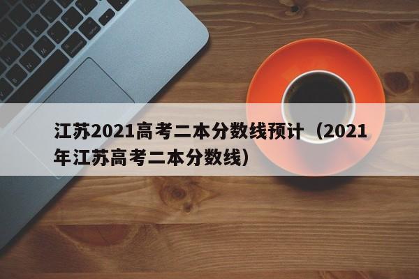 江苏2021高考二本分数线预计（2021年江苏高考二本分数线）