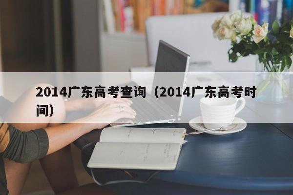 2014广东高考查询（2014广东高考时间）