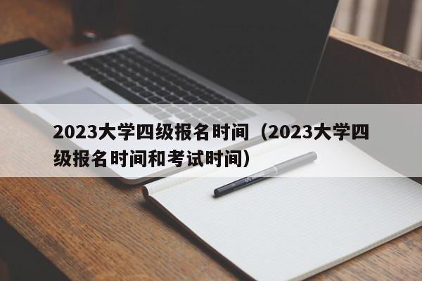 2023大学四级报名时间（2023大学四级报名时间和考试时间）