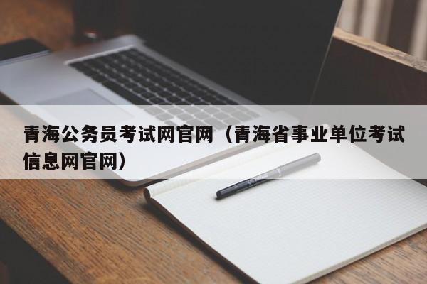 青海公务员考试网官网（青海省事业单位考试信息网官网）