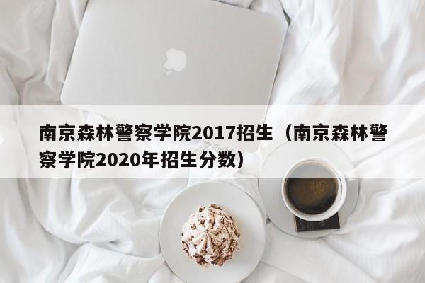 南京森林警察学院2017招生（南京森林警察学院2020年招生分数）